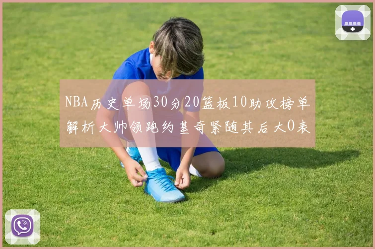 NBA历史单场30分20篮板10助攻榜单解析大帅领跑约基奇紧随其后大O表现不俗