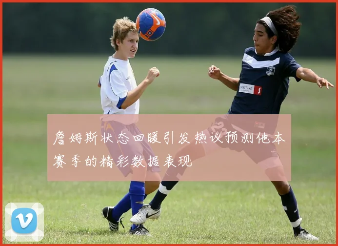 詹姆斯状态回暖引发热议预测他本赛季的精彩数据表现