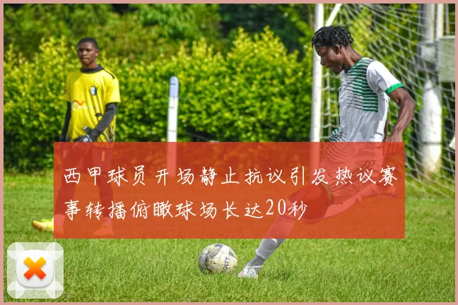 西甲球员开场静止抗议引发热议赛事转播俯瞰球场长达20秒