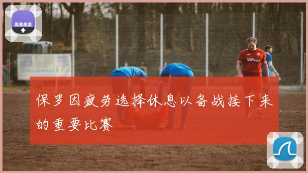 保罗因疲劳选择休息以备战接下来的重要比赛