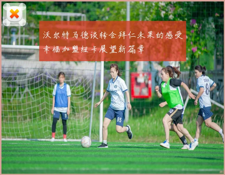 沃尔特马德谈转会拜仁未果的感受幸福加盟纽卡展望新篇章