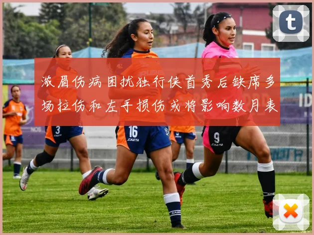 浓眉伤病困扰独行侠首秀后缺席多场拉伤和左手损伤或将影响数月表现