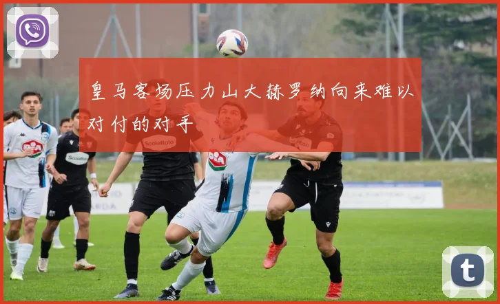 皇马客场压力山大赫罗纳向来难以对付的对手