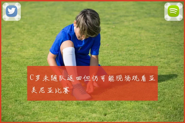 C罗未随队返回但仍可能现场观看亚美尼亚比赛