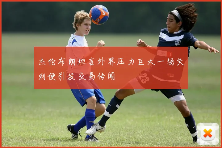 杰伦布朗坦言外界压力巨大一场失利便引发交易传闻