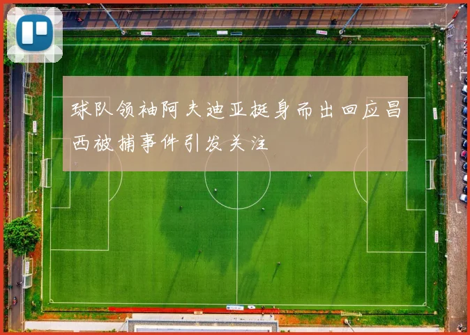 球队领袖阿夫迪亚挺身而出回应昌西被捕事件引发关注