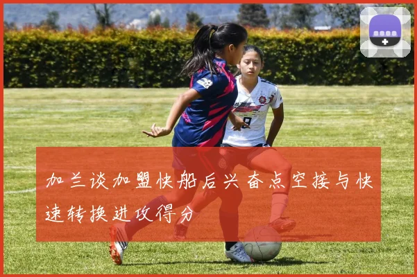 加兰谈加盟快船后兴奋点空接与快速转换进攻得分