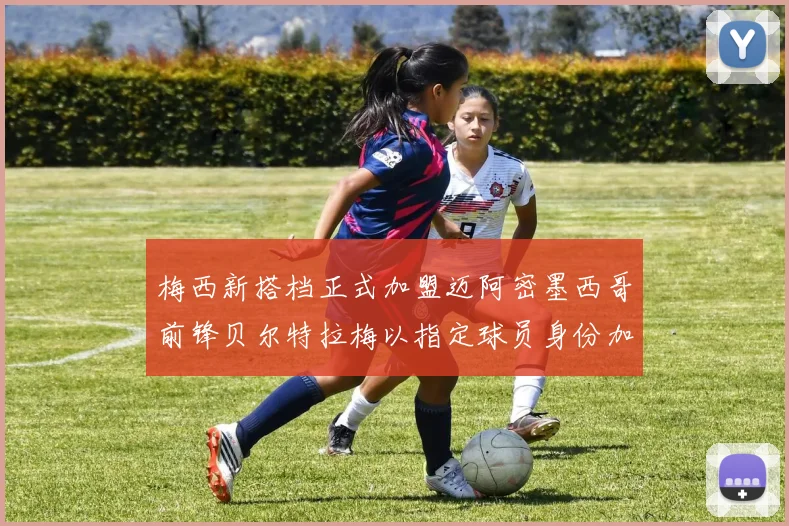梅西新搭档正式加盟迈阿密墨西哥前锋贝尔特拉梅以指定球员身份加盟
