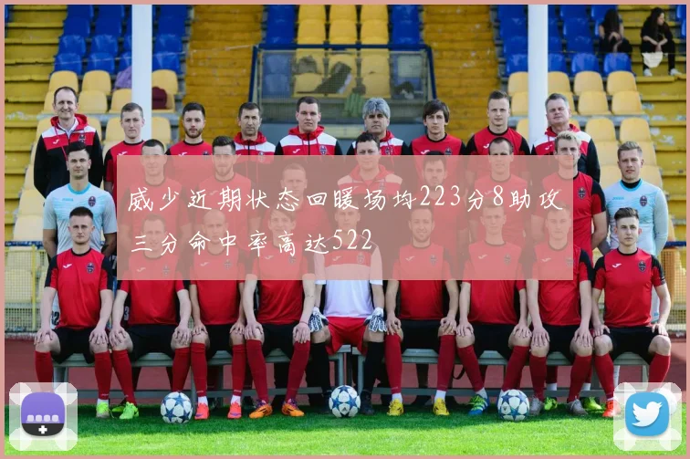 威少近期状态回暖场均223分8助攻三分命中率高达522