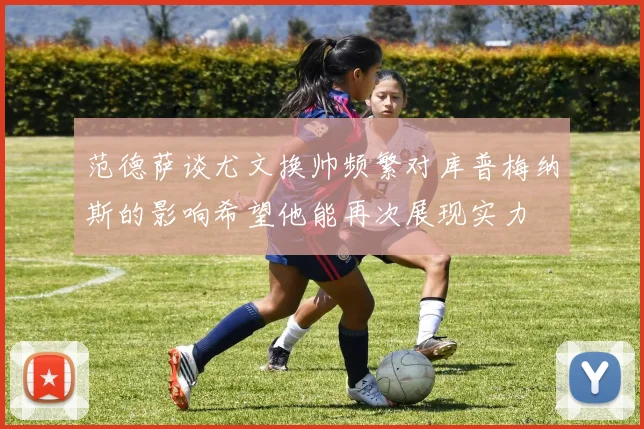 范德萨谈尤文换帅频繁对库普梅纳斯的影响希望他能再次展现实力