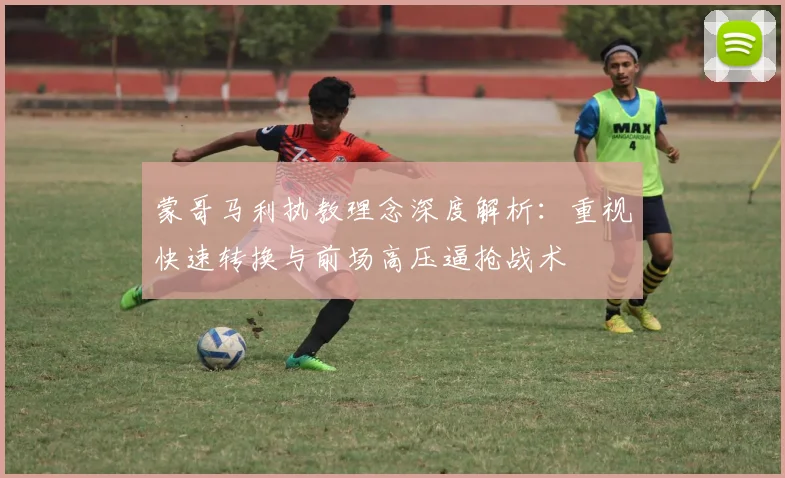 蒙哥马利执教理念深度解析：重视快速转换与前场高压逼抢战术