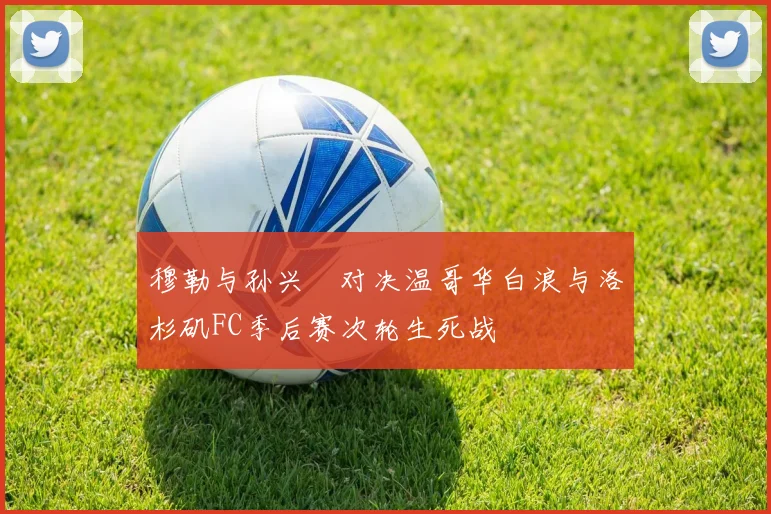 穆勒与孙兴慜对决温哥华白浪与洛杉矶FC季后赛次轮生死战