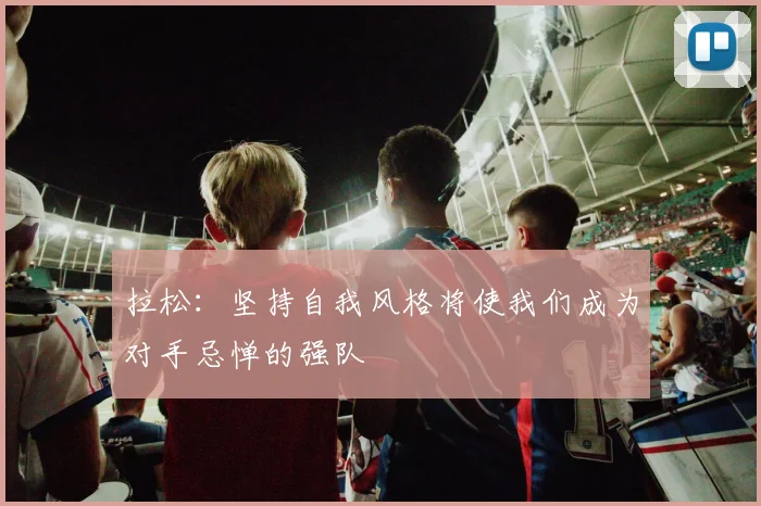 拉松：坚持自我风格将使我们成为对手忌惮的强队